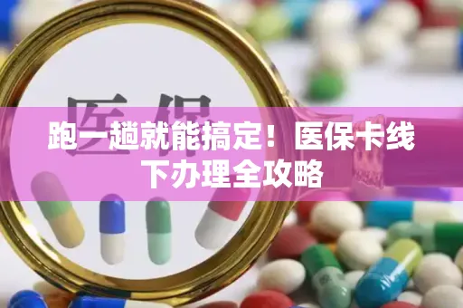 跑一趟就能搞定！医保卡线下办理全攻略